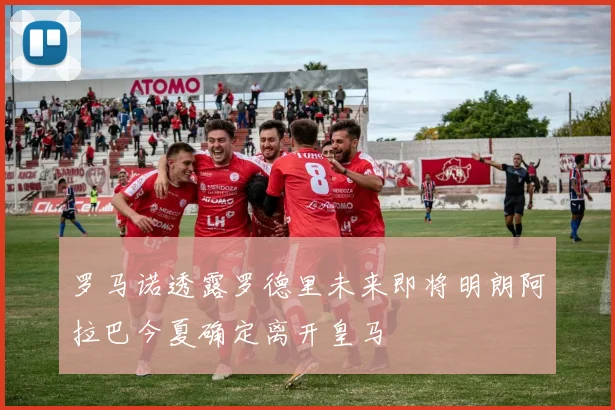 罗马诺透露罗德里未来即将明朗阿拉巴今夏确定离开皇马
