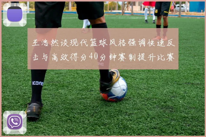 王浩然谈现代篮球风格强调快速反击与高效得分40分钟赛制提升比赛观赏性