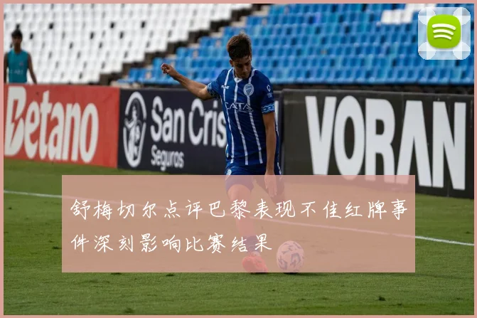 舒梅切尔点评巴黎表现不佳红牌事件深刻影响比赛结果
