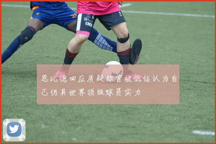 恩比德回应质疑称曾被低估认为自己仍具世界顶级球员实力