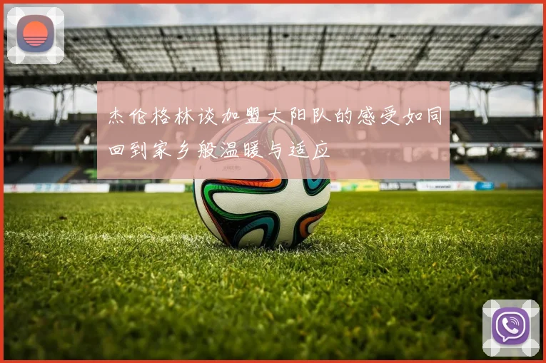 杰伦格林谈加盟太阳队的感受如同回到家乡般温暖与适应