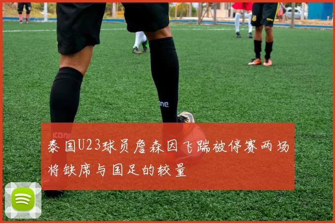 泰国U23球员詹森因飞踹被停赛两场将缺席与国足的较量