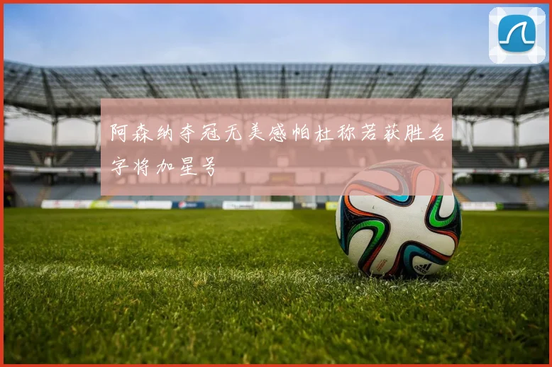 阿森纳夺冠无美感帕杜称若获胜名字将加星号