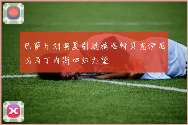 巴萨计划明夏引进施洛特贝克伊尼戈马丁内斯回归无望