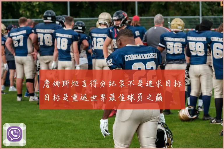 詹姆斯坦言得分纪录不是追求目标目标是重返世界最佳球员之巅