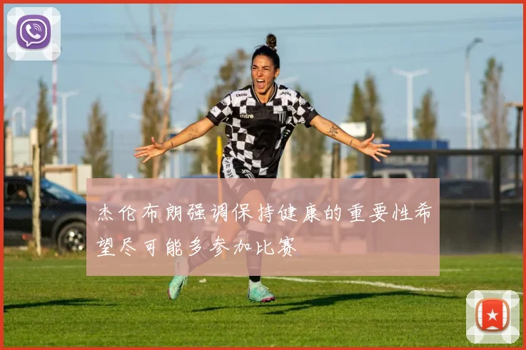 杰伦布朗强调保持健康的重要性希望尽可能多参加比赛