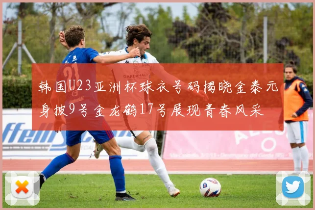 韩国U23亚洲杯球衣号码揭晓金泰元身披9号金龙鹤17号展现青春风采