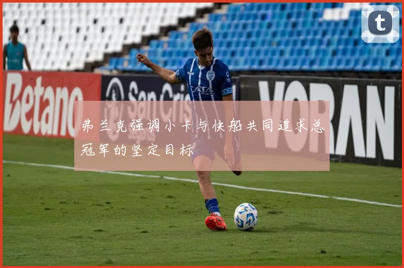 弗兰克强调小卡与快船共同追求总冠军的坚定目标