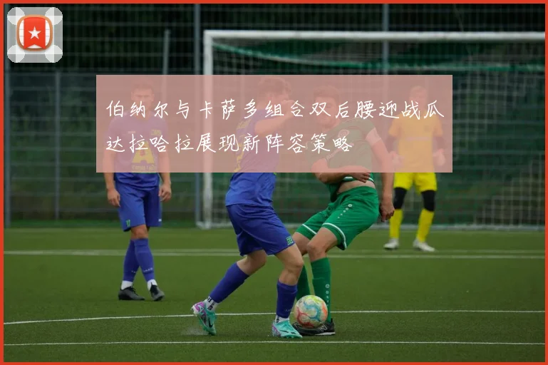 伯纳尔与卡萨多组合双后腰迎战瓜达拉哈拉展现新阵容策略